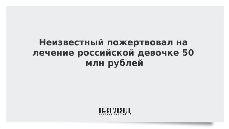 Неизвестный пожертвовал на лечение российской девочке 50 млн рублей