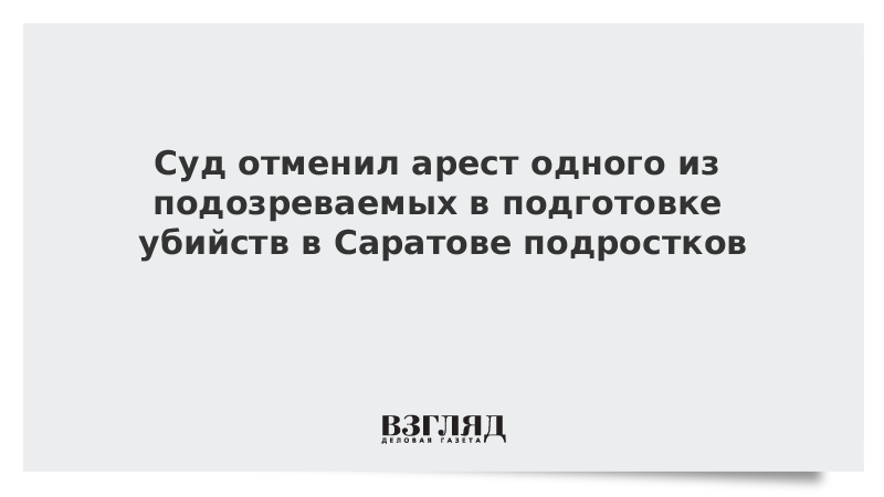 Суд отменил арест одного из подозреваемых в подготовке убийств в Саратове подростков