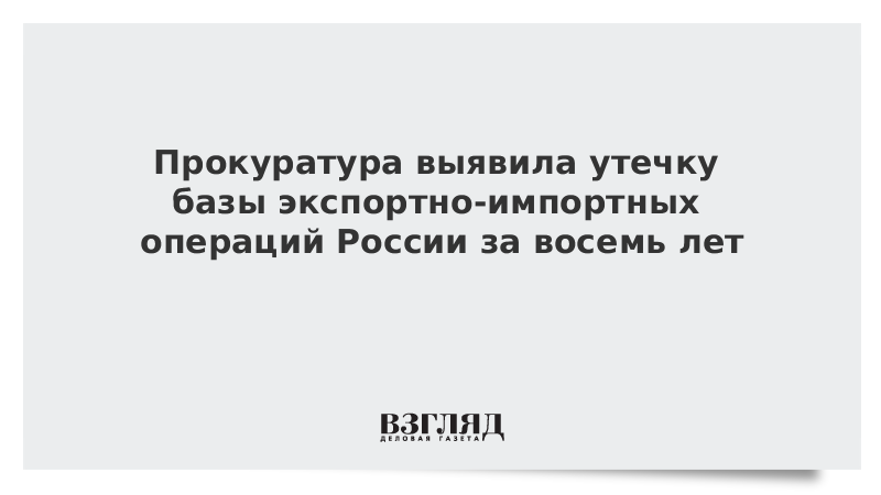 Прокуратура выявила утечку базы экспортно-импортных операций России за восемь лет