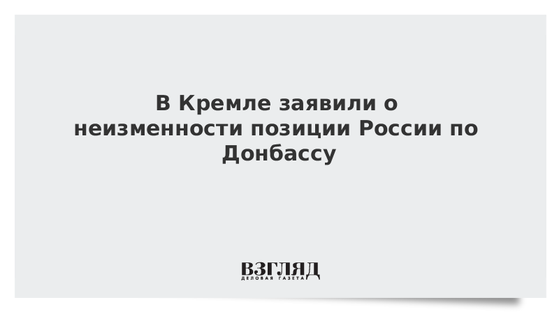 В Кремле заявили о неизменности позиции России по Донбассу