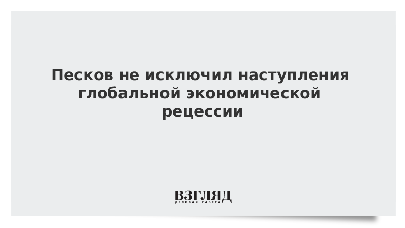 Песков не исключил наступления глобальной экономической рецессии