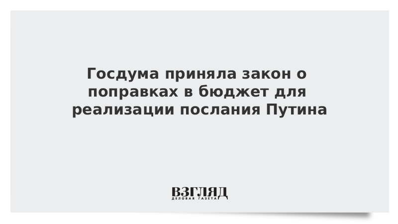 Госдума приняла закон о поправках в бюджет для реализации послания Путина