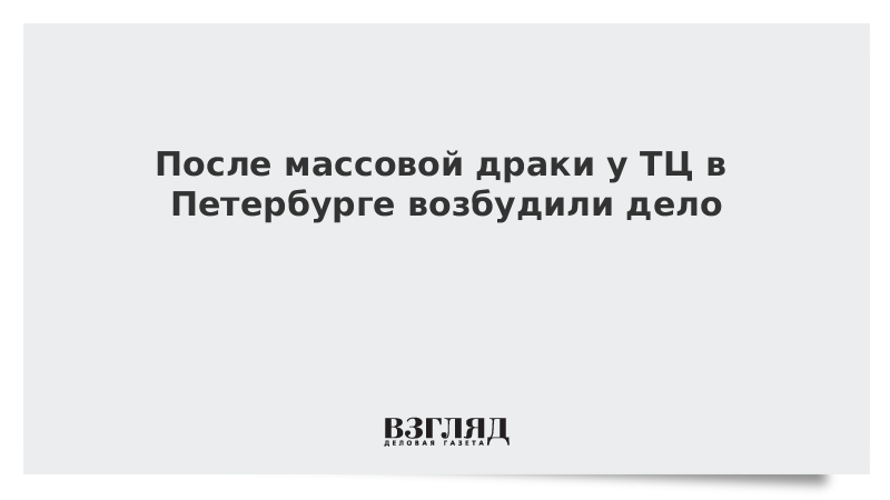 После массовой драки у ТЦ в Петербурге возбудили дело