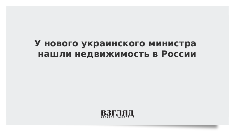 У нового украинского министра нашли недвижимость в России