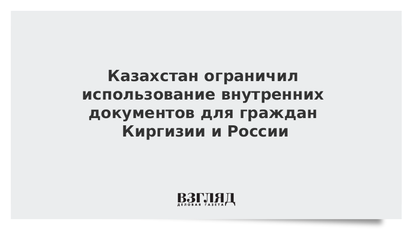 Казахстан ограничил использование внутренних документов для граждан Киргизии и России