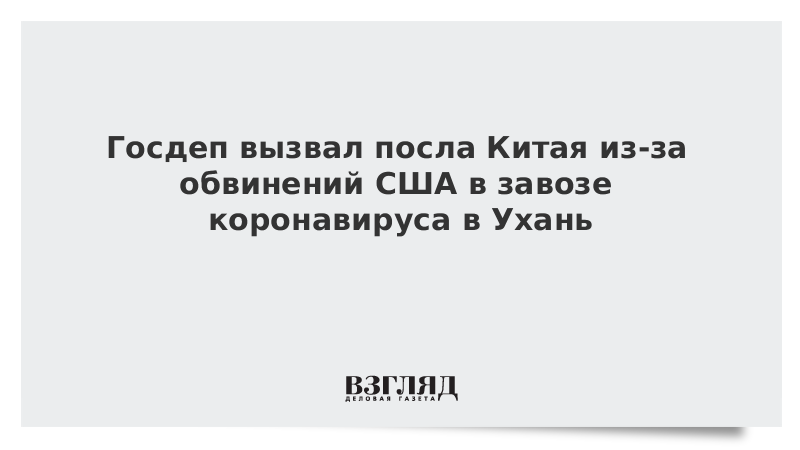 Госдеп вызвал посла Китая из-за обвинений в завозе США коронавируса в Ухань