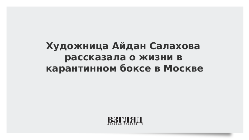 Художница Айдан Салахова рассказала о жизни в карантинном боксе в Москве