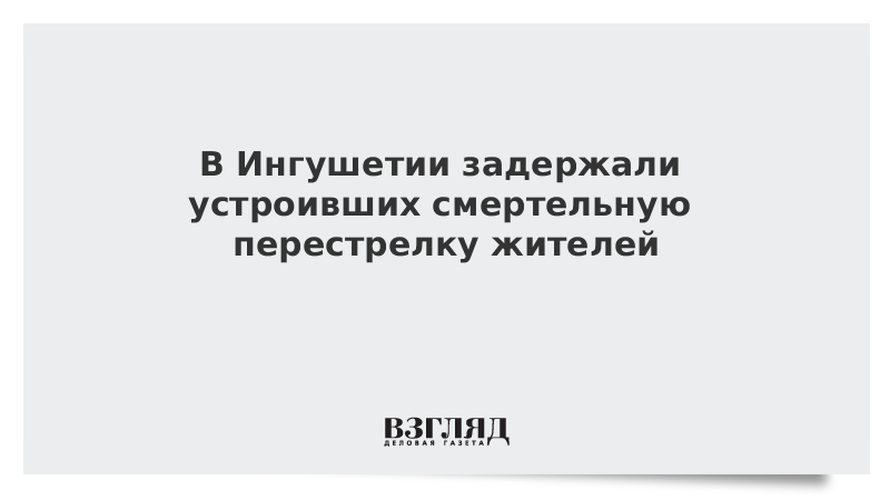 В Ингушетии задержали устроивших смертельную перестрелку жителей