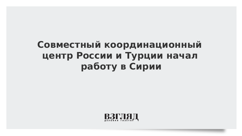 Совместный координационный центр России и Турции начал работу в Сирии