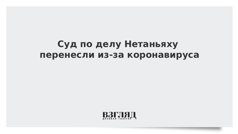 Суд по делу Нетаньяху перенесли из-за коронавируса