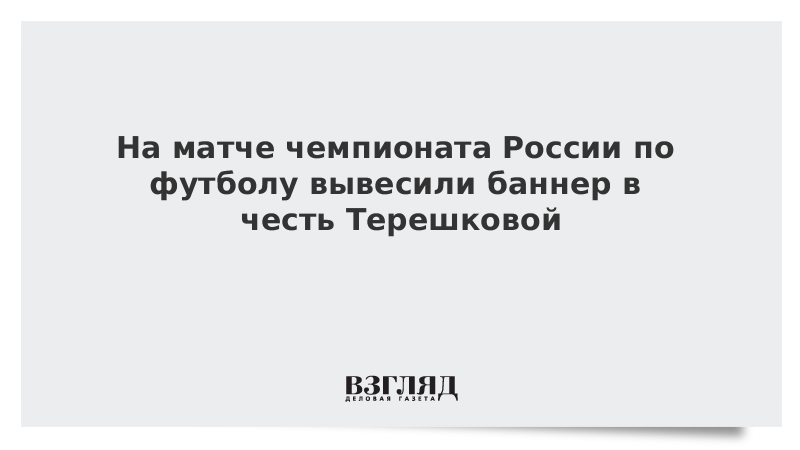 На матче чемпионата России по футболу вывесили баннер в честь Терешковой