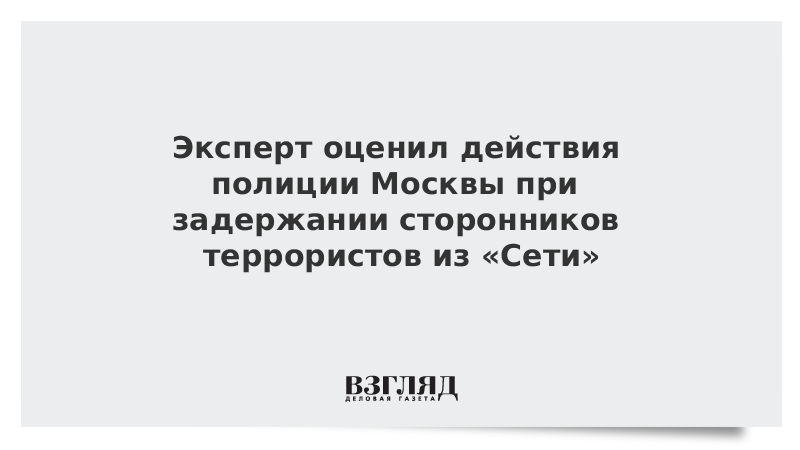 Эксперт оценил действия полиции Москвы при задержании сторонников террористов из «Сети»