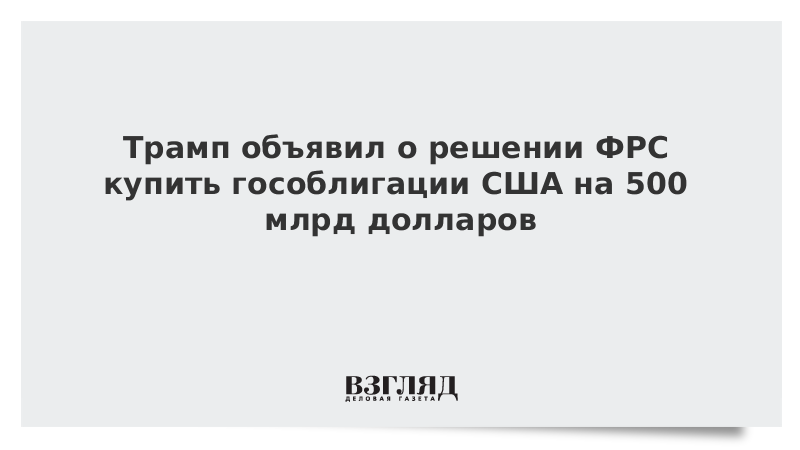 Трамп объявил о решении ФРС купить гособлигации США на 500 млрд долларов