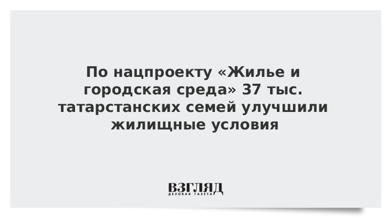 По нацпроекту «Жилье и городская среда» 37 тыс. татарстанских семей улучшили жилищные условия