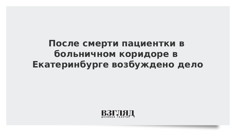 После смерти пациентки в больничном коридоре в Екатеринбурге возбуждено дело