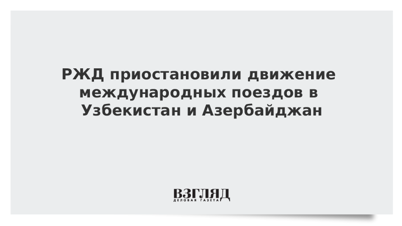 РЖД приостановили движение международных поездов в Узбекистан и Азербайджан