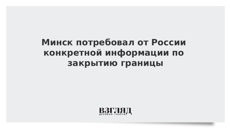 Минск потребовал от России конкретной информации по закрытию границы