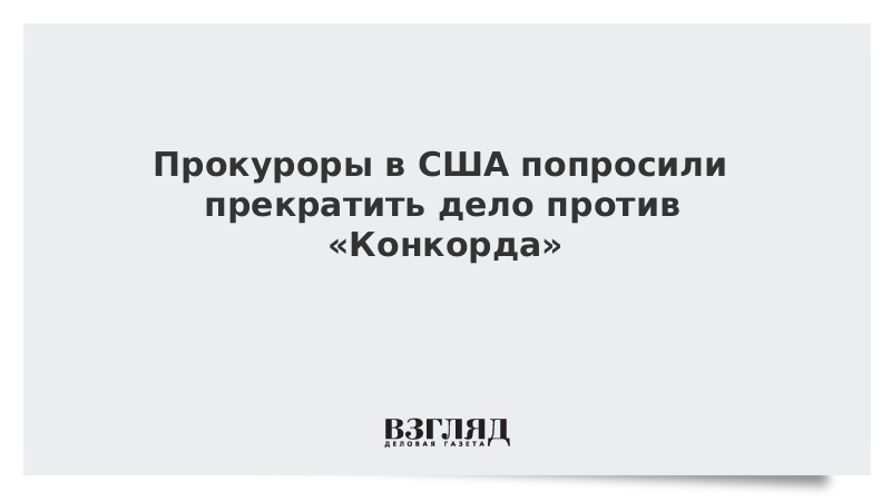 Прокуроры в США попросили прекратить дело против «Конкорда»