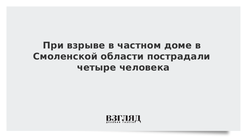 При взрыве в частном доме в Смоленской области пострадали четыре человека