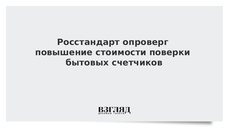 Росстандарт опроверг повышение стоимости поверки бытовых счетчиков