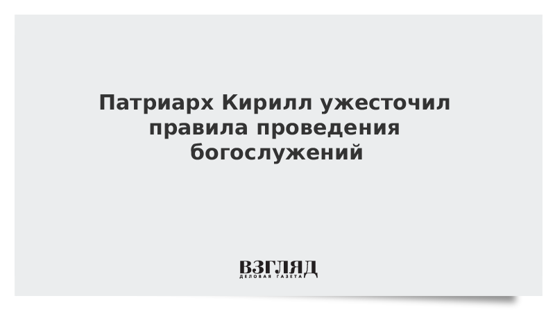 Патриарх Кирилл ужесточил правила проведения богослужений