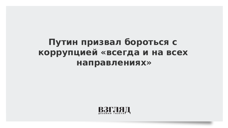 Путин призвал бороться с коррупцией «всегда и на всех направлениях»