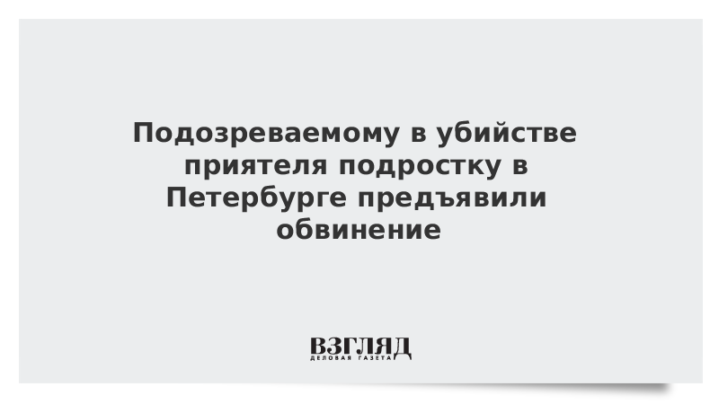 Подозреваемому в убийстве приятеля подростку в Петербурге предъявили обвинение