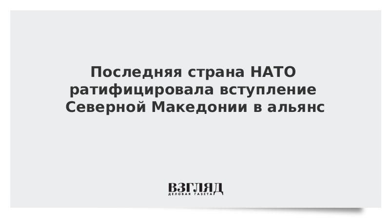 Последняя страна НАТО ратифицировала вступление Северной Македонии в альянс