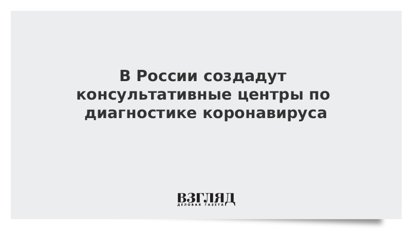 В России создадут консультативные центры по диагностике коронавируса