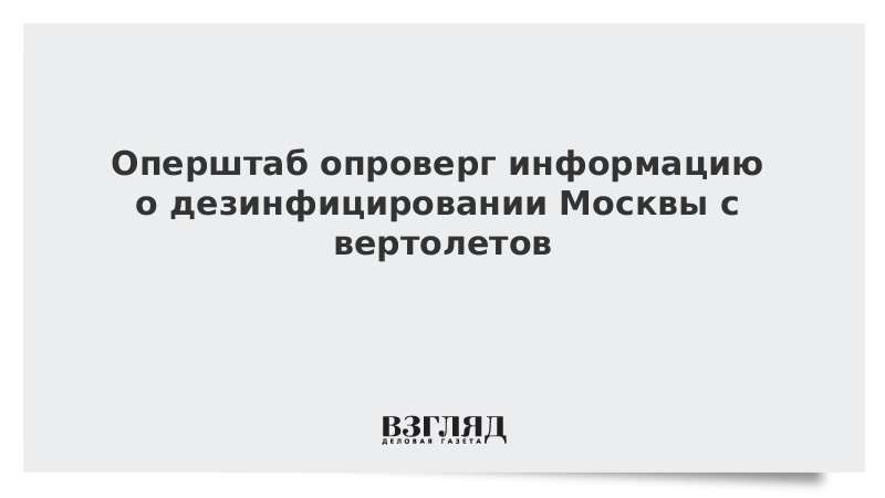 Оперштаб опроверг информацию о дезинфицировании Москвы с вертолетов