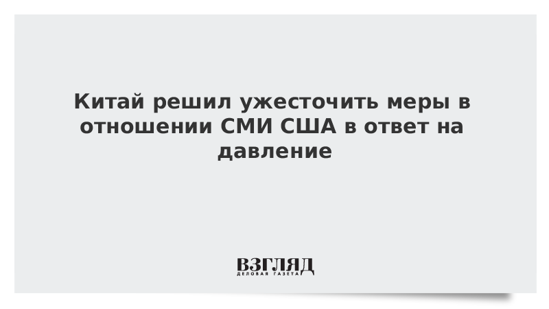 Китай решил ужесточить меры в отношении СМИ США в ответ на давление