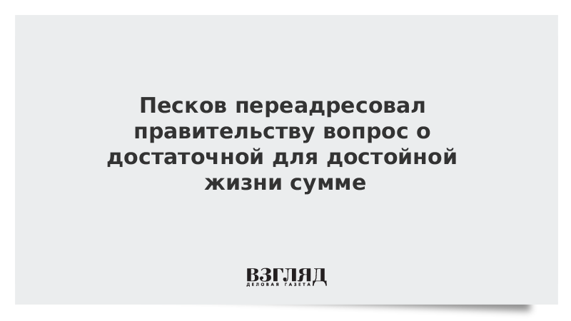 Песков переадресовал правительству вопрос о достаточной для достойной жизни сумме