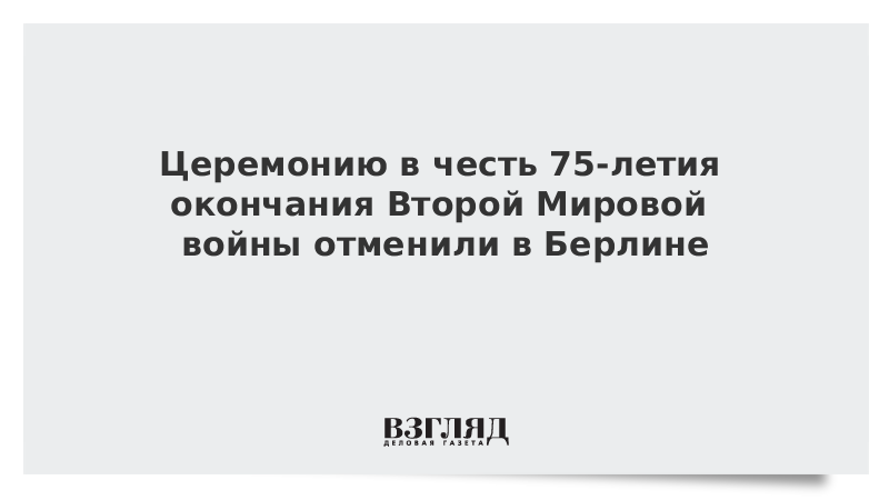 Церемонию в честь 75-летия окончания Второй Мировой войны отменили в Берлине