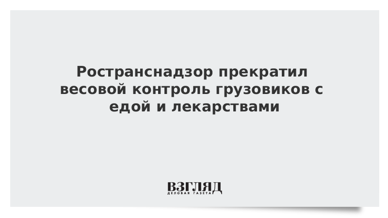 Ространснадзор прекратил весовой контроль грузовиков с едой и лекарствами