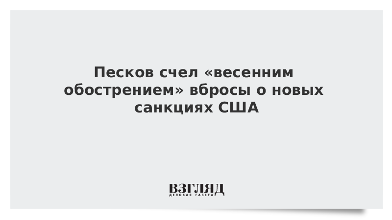 Песков счел «весенним обострением» вбросы о новых санкциях США