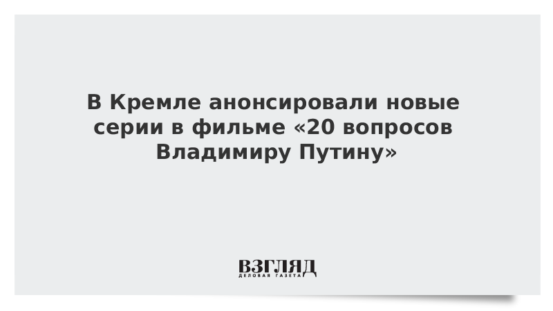 В Кремле анонсировали новые серии в фильме «20 вопросов Владимиру Путину»