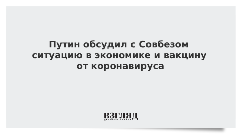 Путин обсудил с Совбезом ситуацию в экономике и вакцину от коронавируса