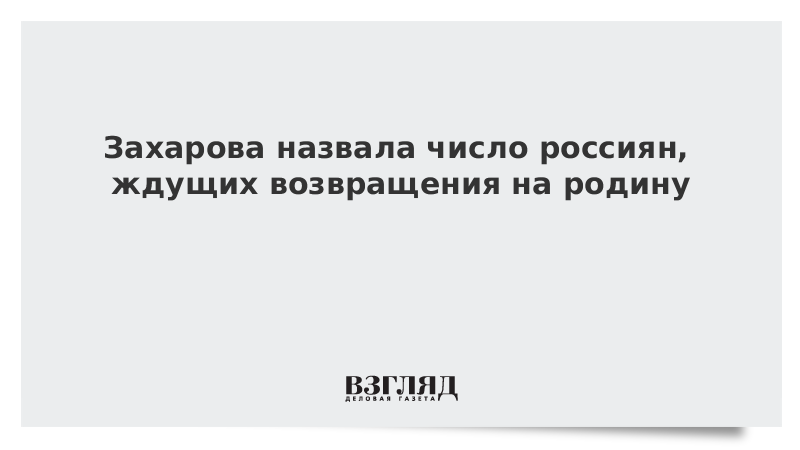 Захарова назвала число россиян, ждущих возвращения на родину