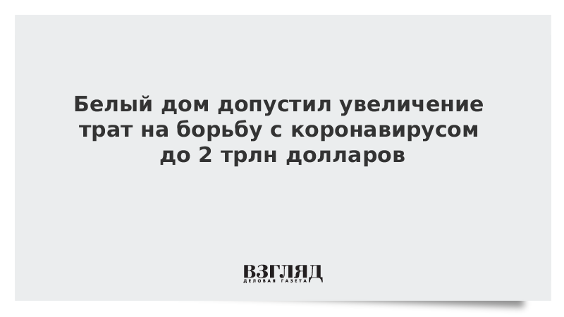 Белый дом допустил увеличение трат на борьбу с коронавирусом до 2 трлн долларов