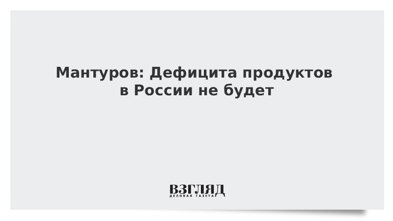 Мантуров: Дефицита продуктов в России не будет