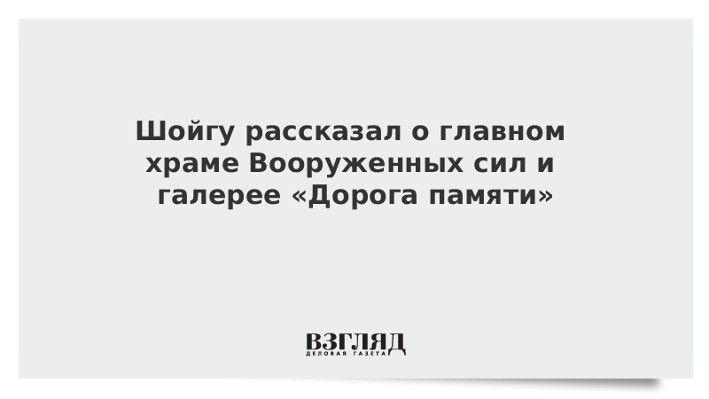 Шойгу рассказал о главном храме Вооруженных сил и галерее «Дорога памяти»