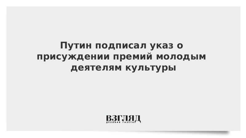 Путин подписал указ о присуждении премий молодым деятелям культуры