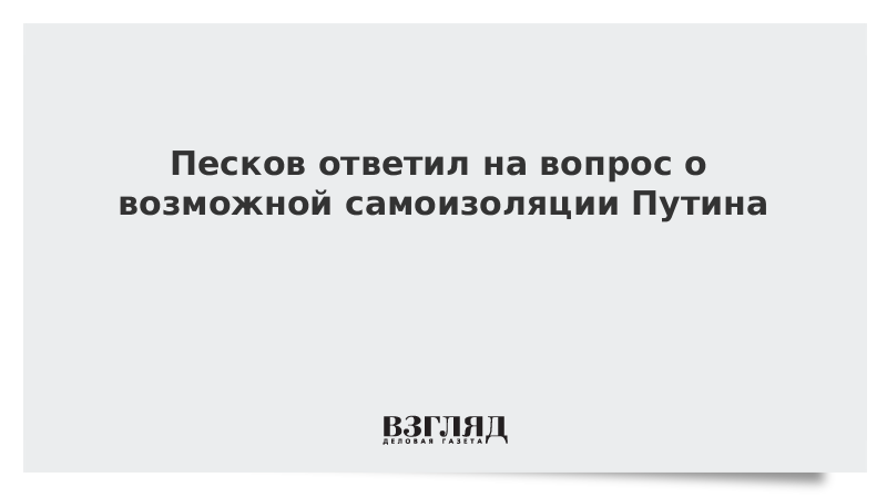 Песков ответил на вопрос о возможной самоизоляции Путина