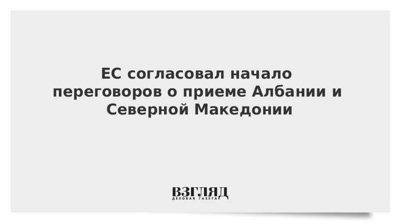 ЕС согласовал начало переговоров о приеме Албании и Северной Македонии