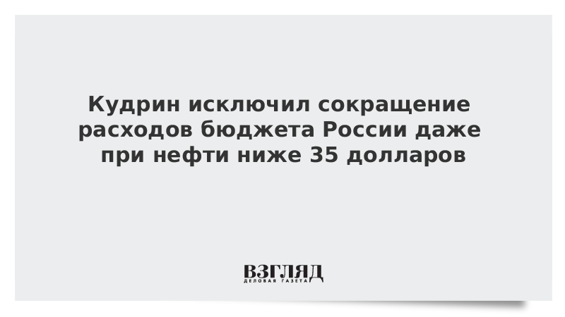 Кудрин исключил сокращение расходов бюджета России даже при нефти ниже 35 долларов