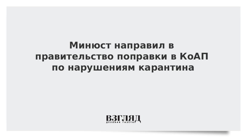 Минюст направил в правительство поправки в КоАП по нарушениям карантина