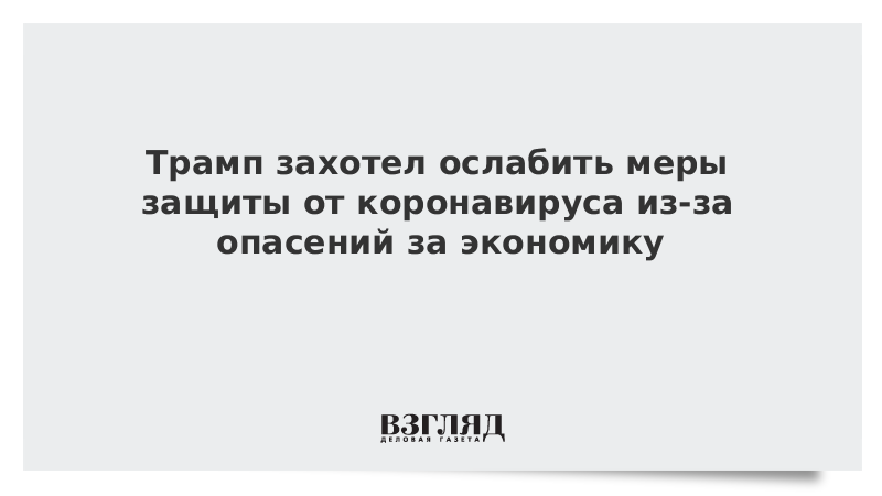 Трамп захотел ослабить меры защиты от коронавируса из-за опасений за экономику