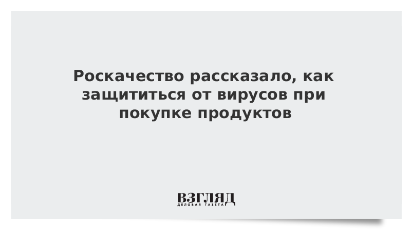 Роскачество рассказало, как защититься от вирусов при покупке продуктов