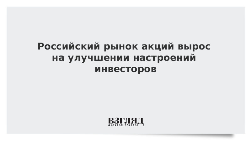 Российский рынок акций вырос на улучшении настроений инвесторов