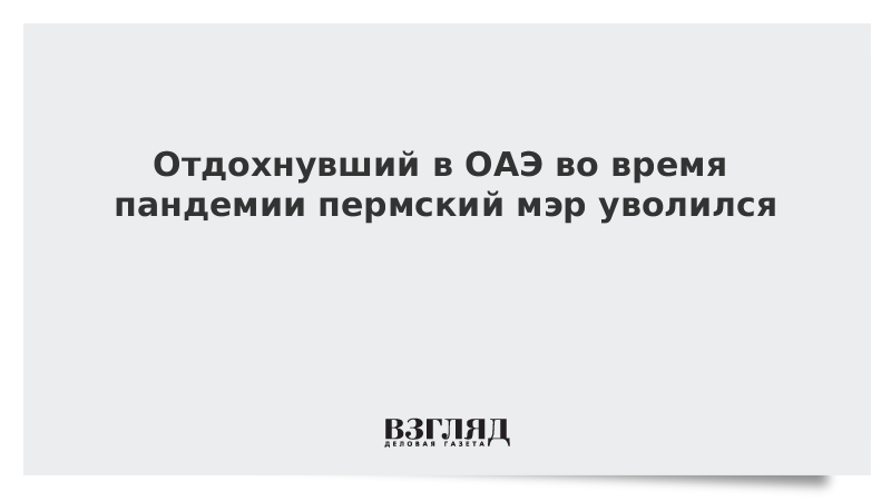 Отдохнувший в ОАЭ во время пандемии пермский мэр уволился